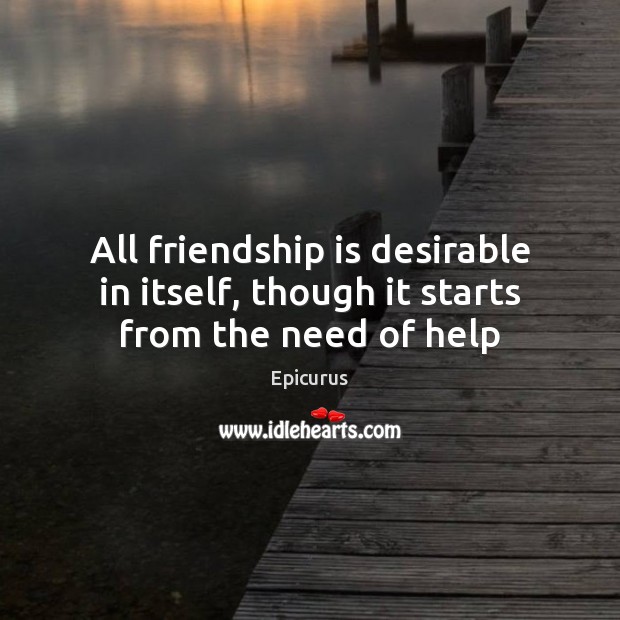 All friendship is desirable in itself, though it starts from the need of help Epicurus Picture Quote