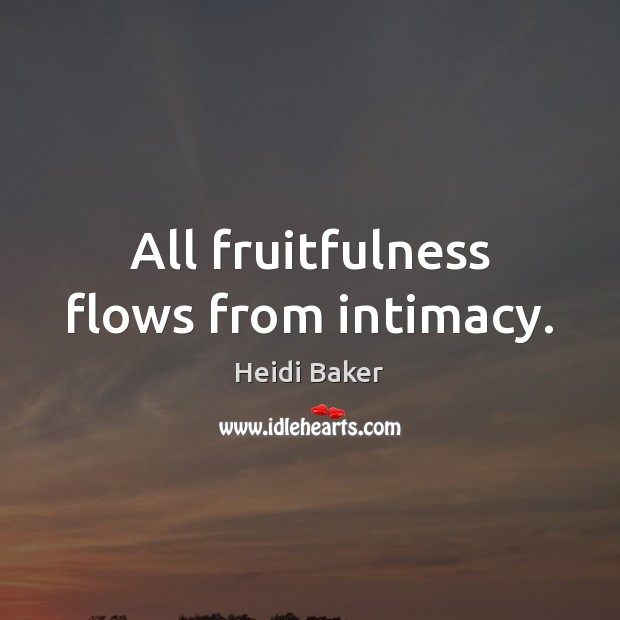 All fruitfulness flows from intimacy. Heidi Baker Picture Quote