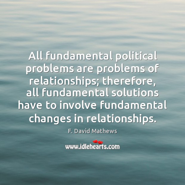 All fundamental political problems are problems of relationships; therefore, all fundamental solutions F. David Mathews Picture Quote