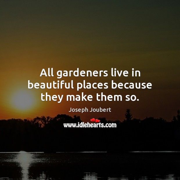 All gardeners live in beautiful places because they make them so. Joseph Joubert Picture Quote