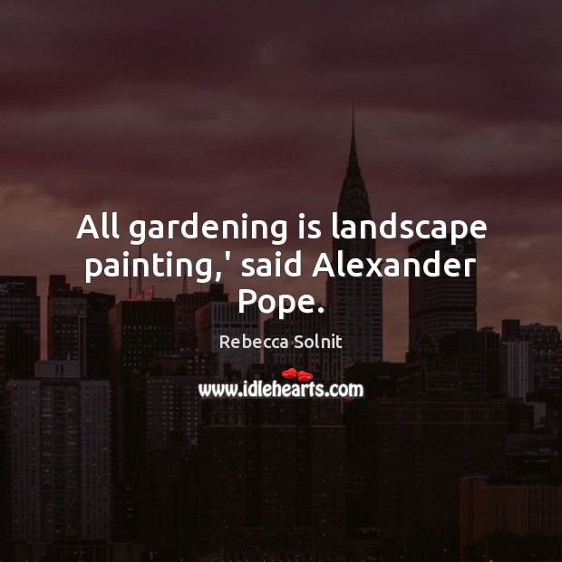 All gardening is landscape painting,’ said Alexander Pope. Rebecca Solnit Picture Quote