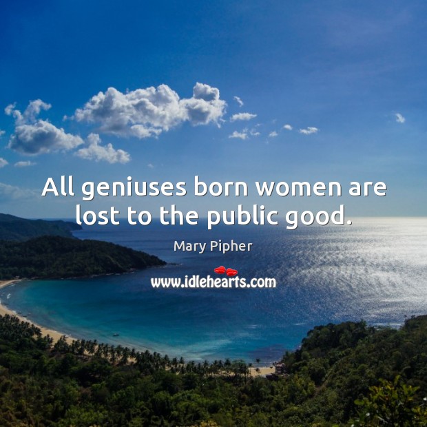 All geniuses born women are lost to the public good. Mary Pipher Picture Quote
