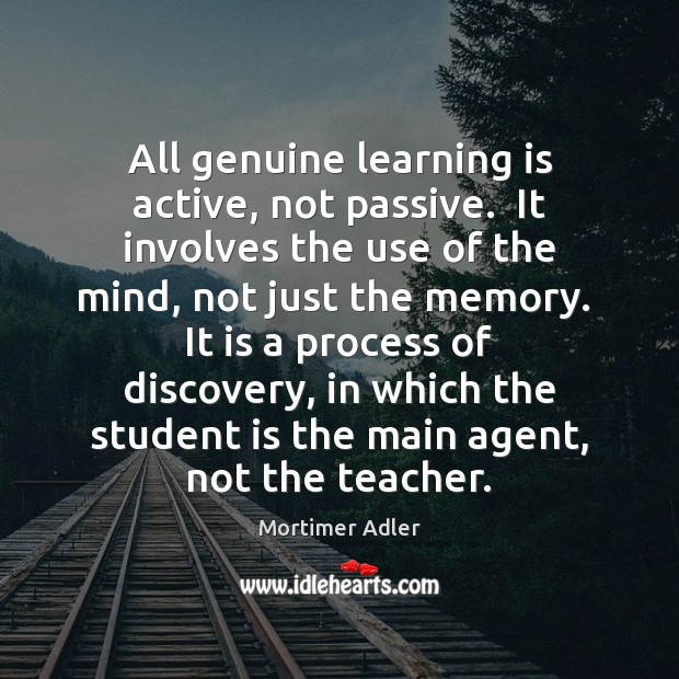 All genuine learning is active, not passive.  It involves the use of Mortimer Adler Picture Quote