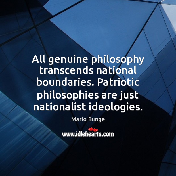 All genuine philosophy transcends national boundaries. Patriotic philosophies are just nationalist ideologies. Mario Bunge Picture Quote