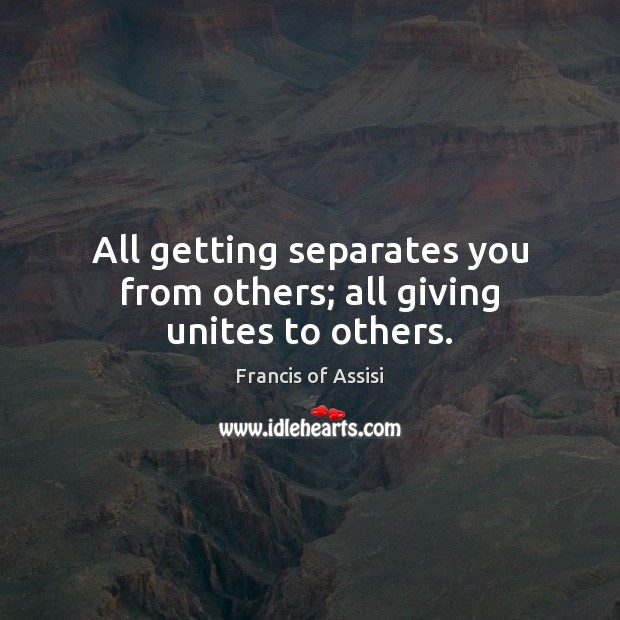 All getting separates you from others; all giving unites to others. Image