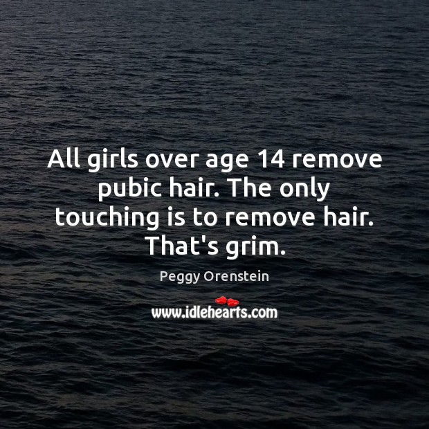 All girls over age 14 remove pubic hair. The only touching is to remove hair. That’s grim. Peggy Orenstein Picture Quote