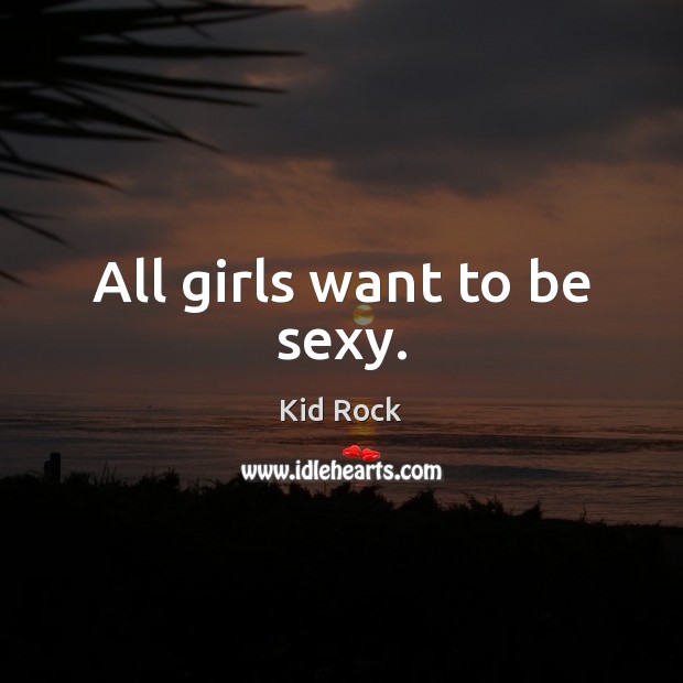 All girls want to be sexy. Kid Rock Picture Quote