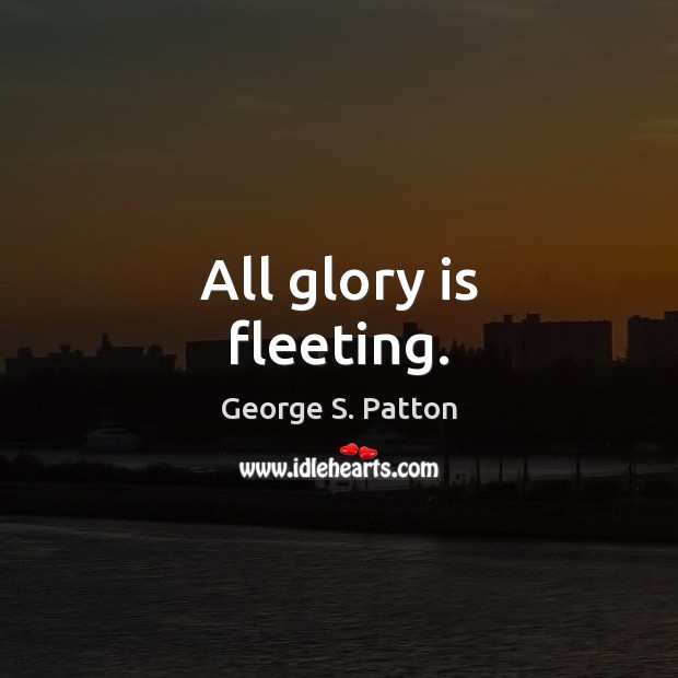 All glory is fleeting. George S. Patton Picture Quote