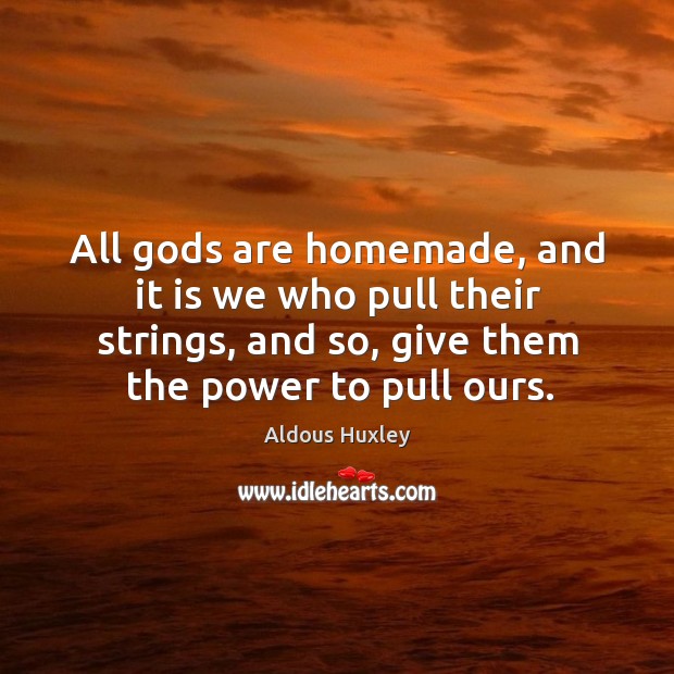 All Gods are homemade, and it is we who pull their strings, and so, give them the power to pull ours. Image