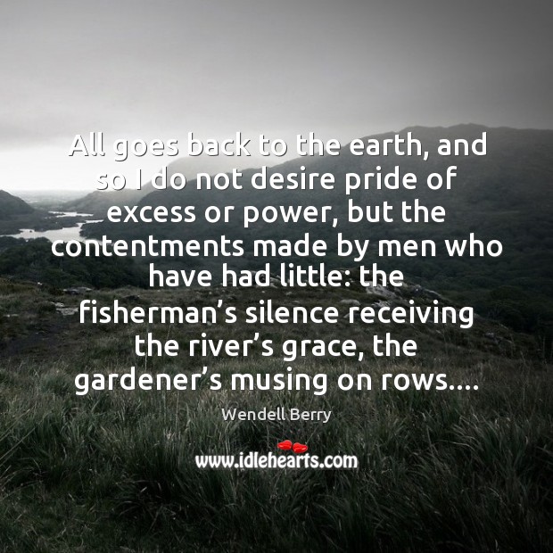 All goes back to the earth, and so I do not desire Wendell Berry Picture Quote