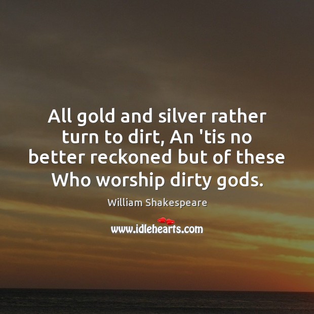 All gold and silver rather turn to dirt, An ’tis no better Image