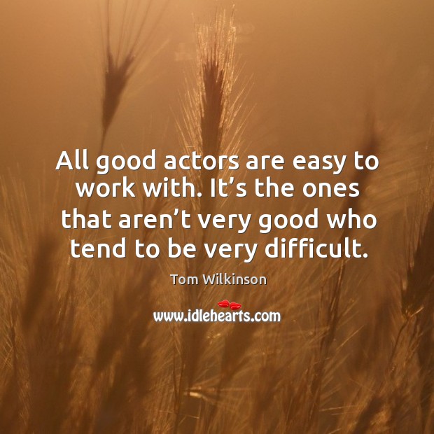 All good actors are easy to work with. It’s the ones that aren’t very good who tend to be very difficult. Tom Wilkinson Picture Quote