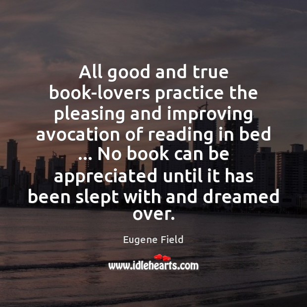 All good and true book-lovers practice the pleasing and improving avocation of Eugene Field Picture Quote