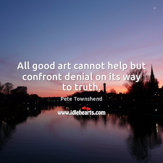All good art cannot help but confront denial on its way to truth. Pete Townshend Picture Quote