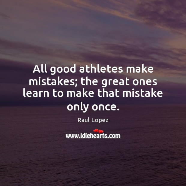 All good athletes make mistakes; the great ones learn to make that mistake only once. Raul Lopez Picture Quote