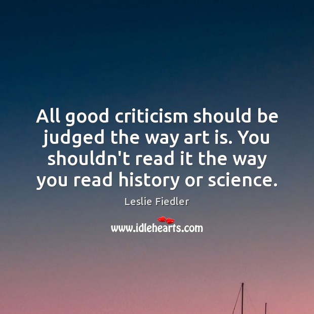 All good criticism should be judged the way art is. You shouldn’t Leslie Fiedler Picture Quote