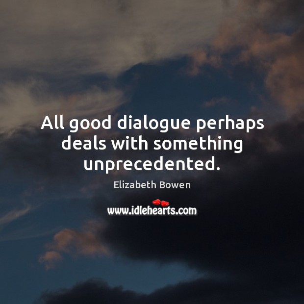 All good dialogue perhaps deals with something unprecedented. Elizabeth Bowen Picture Quote