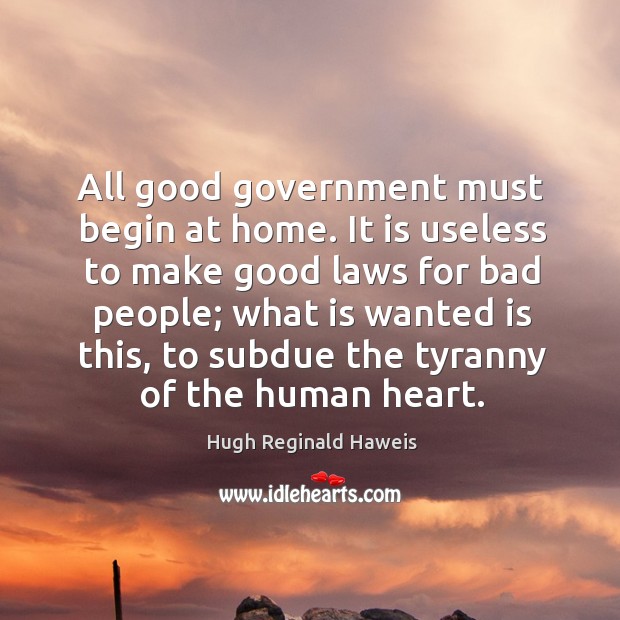 All good government must begin at home. It is useless to make Hugh Reginald Haweis Picture Quote