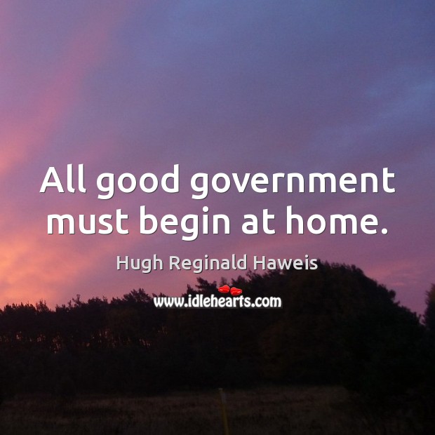 All good government must begin at home. Hugh Reginald Haweis Picture Quote