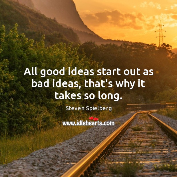 All good ideas start out as bad ideas, that’s why it takes so long. Steven Spielberg Picture Quote