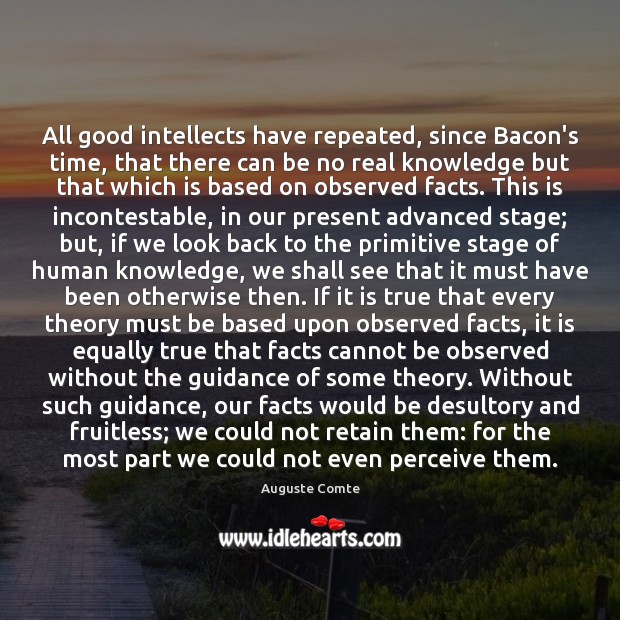 All good intellects have repeated, since Bacon’s time, that there can be Auguste Comte Picture Quote