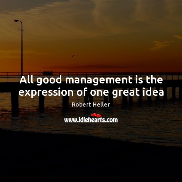 All good management is the expression of one great idea Robert Heller Picture Quote