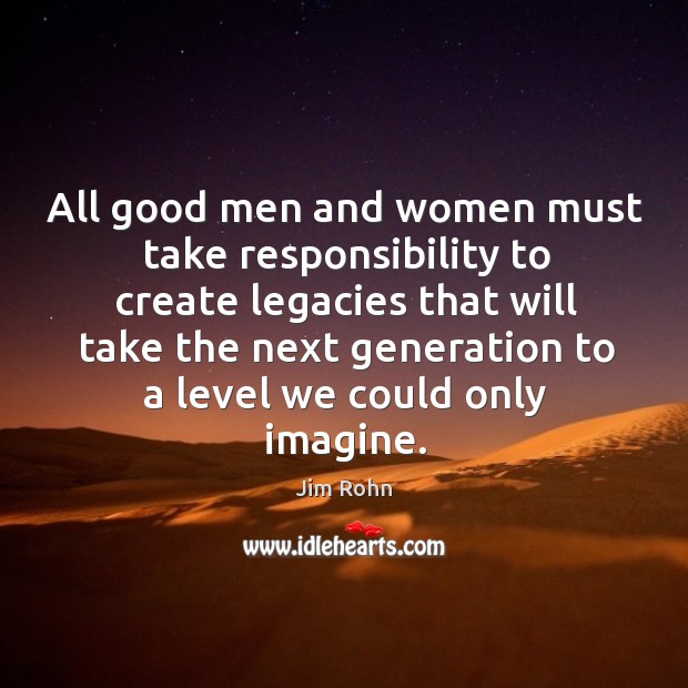 All good men and women must take responsibility to create legacies that Men Quotes Image