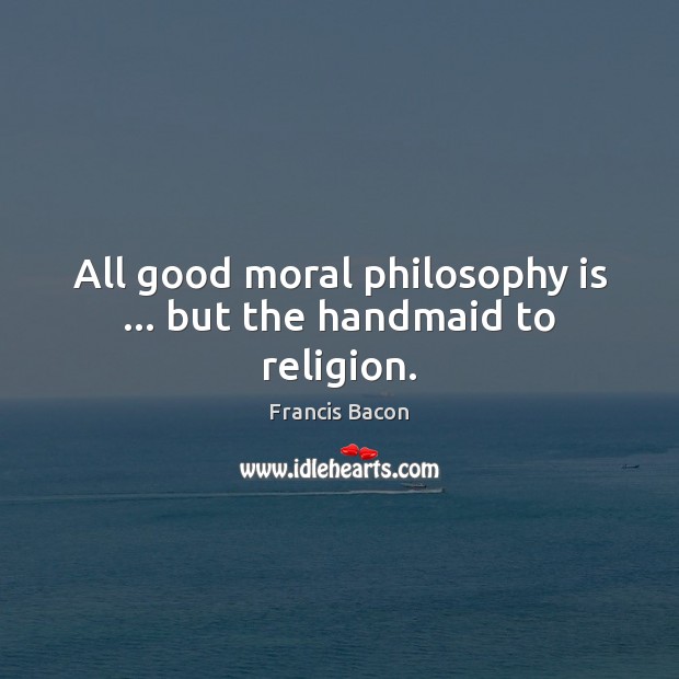 All good moral philosophy is … but the handmaid to religion. Image