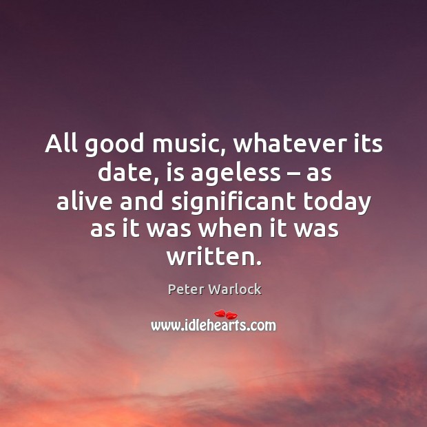 All good music, whatever its date, is ageless – as alive and significant today as it was when it was written. Peter Warlock Picture Quote