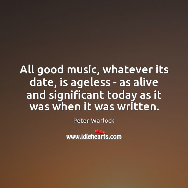 All good music, whatever its date, is ageless – as alive and Peter Warlock Picture Quote