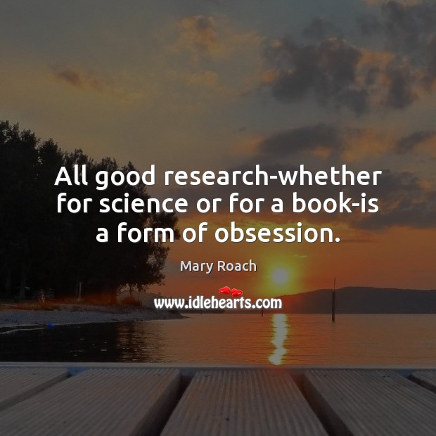 All good research-whether for science or for a book-is a form of obsession. Mary Roach Picture Quote