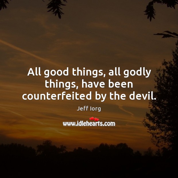 All good things, all Godly things, have been counterfeited by the devil. Jeff Iorg Picture Quote