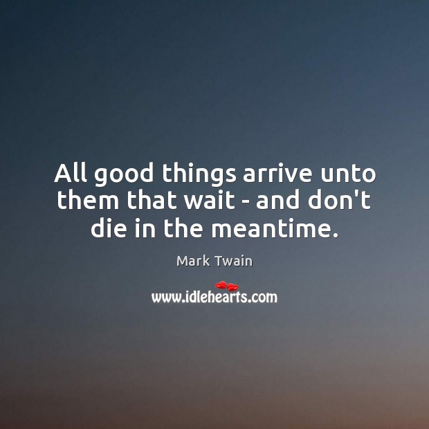 All good things arrive unto them that wait – and don’t die in the meantime. Mark Twain Picture Quote