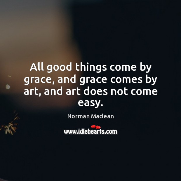 All good things come by grace, and grace comes by art, and art does not come easy. Image