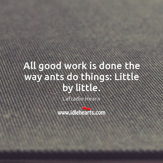 All good work is done the way ants do things: Little by little. Lafcadio Hearn Picture Quote