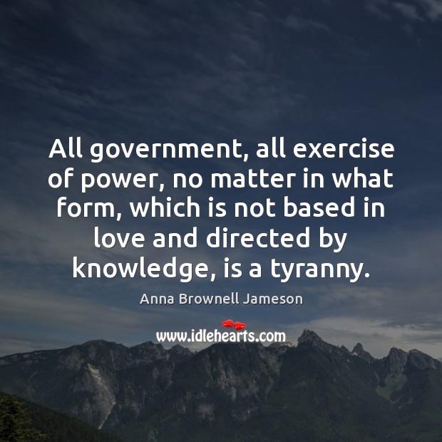 All government, all exercise of power, no matter in what form, which Anna Brownell Jameson Picture Quote