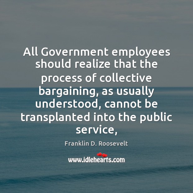 All Government employees should realize that the process of collective bargaining, as Franklin D. Roosevelt Picture Quote