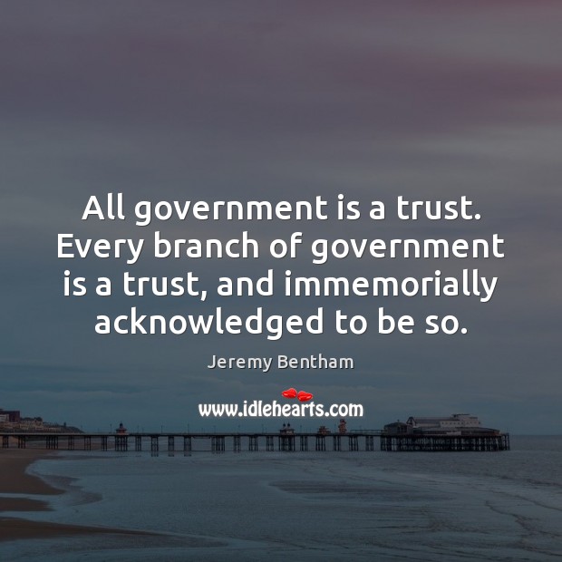 All government is a trust. Every branch of government is a trust, Jeremy Bentham Picture Quote