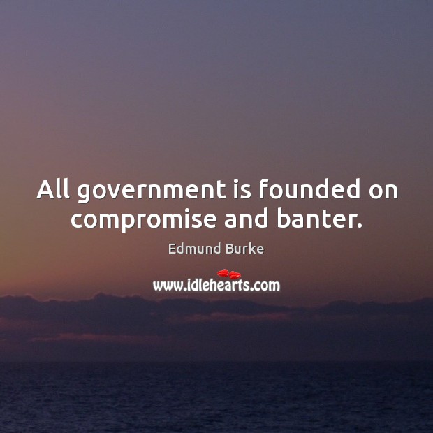 All government is founded on compromise and banter. Edmund Burke Picture Quote
