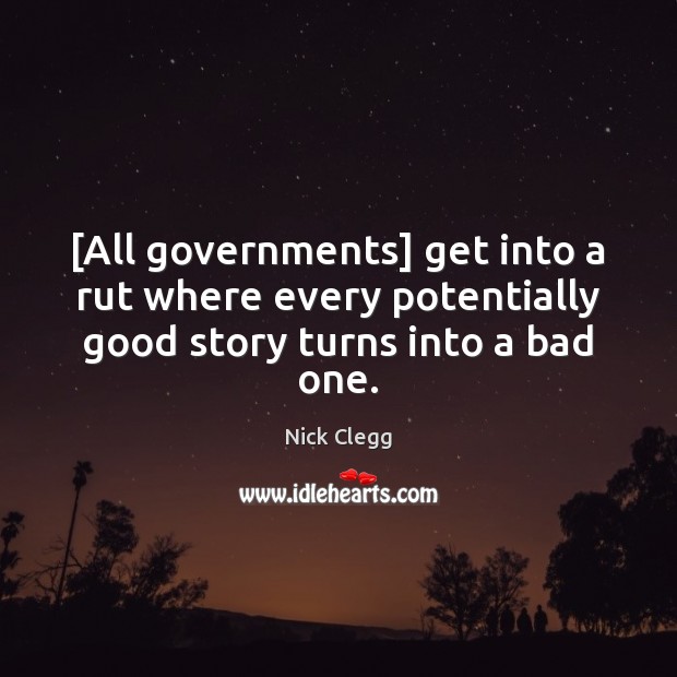 [All governments] get into a rut where every potentially good story turns into a bad one. Image