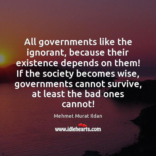 All governments like the ignorant, because their existence depends on them! If Mehmet Murat Ildan Picture Quote