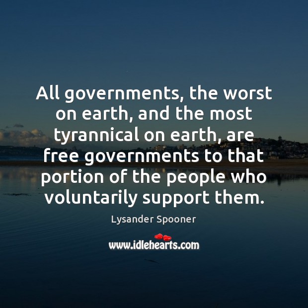All governments, the worst on earth, and the most tyrannical on earth, Lysander Spooner Picture Quote