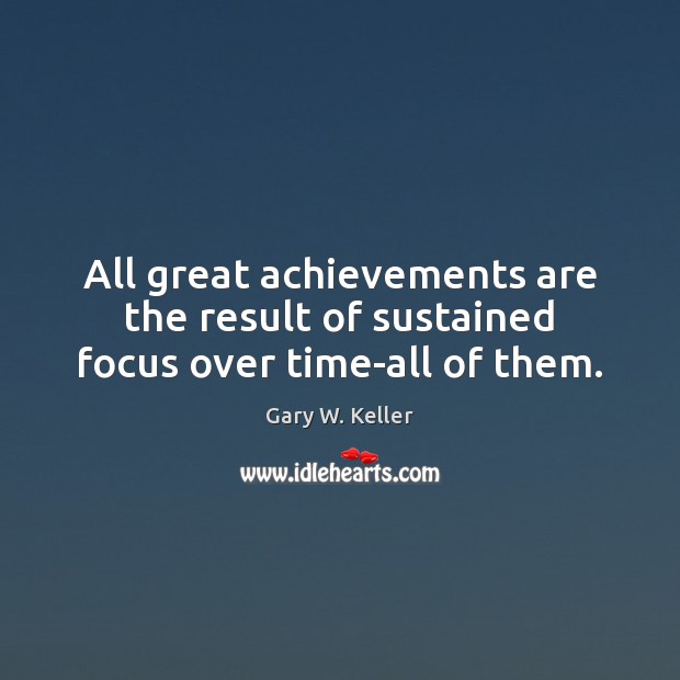All great achievements are the result of sustained focus over time-all of them. Gary W. Keller Picture Quote