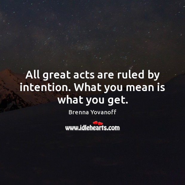 All great acts are ruled by intention. What you mean is what you get. Brenna Yovanoff Picture Quote