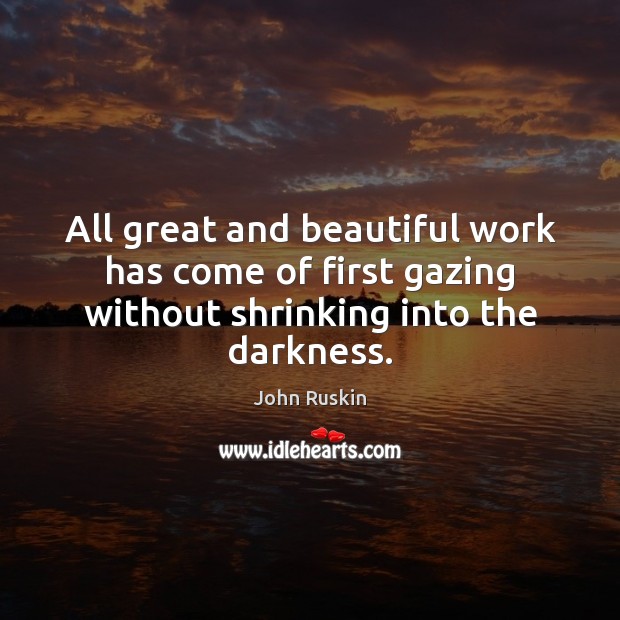 All great and beautiful work has come of first gazing without shrinking into the darkness. Image