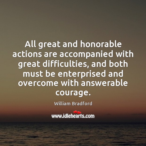 All great and honorable actions are accompanied with great difficulties, and both William Bradford Picture Quote