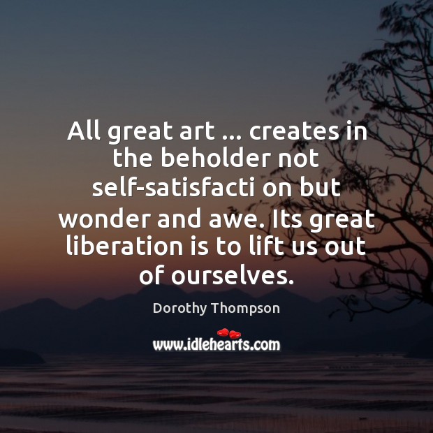 All great art … creates in the beholder not self-satisfacti on but wonder Dorothy Thompson Picture Quote