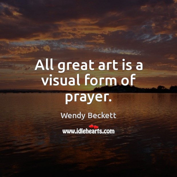 All great art is a visual form of prayer. Wendy Beckett Picture Quote