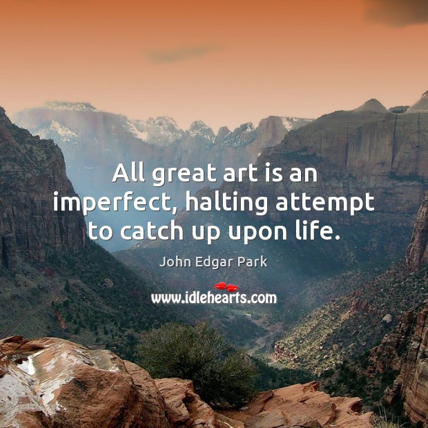 All great art is an imperfect, halting attempt to catch up upon life. John Edgar Park Picture Quote