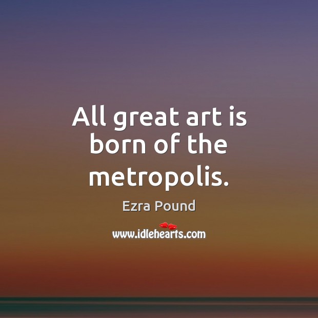 All great art is born of the metropolis. Ezra Pound Picture Quote